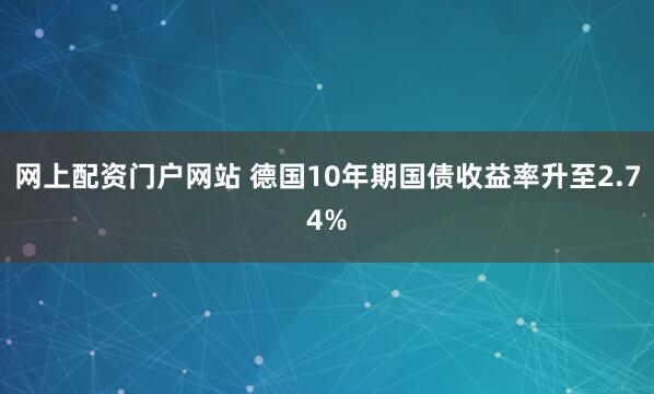 网上配资门户网站 德国10年期国债收益率升至2.74%