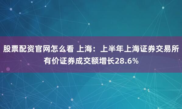 股票配资官网怎么看 上海：上半年上海证券交易所有价证券成交额增长28.6%