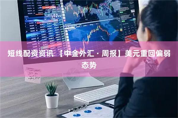 短线配资资讯 【中金外汇 · 周报】美元重回偏弱态势