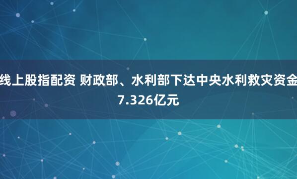 线上股指配资 财政部、水利部下达中央水利救灾资金7.326亿元