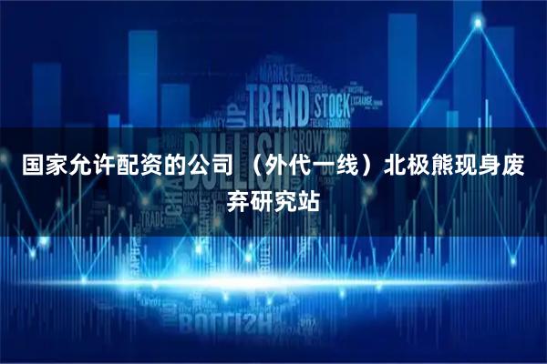 国家允许配资的公司 （外代一线）北极熊现身废弃研究站