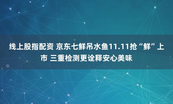 线上股指配资 京东七鲜吊水鱼11.11抢“鲜”上市 三重检测更诠释安心美味