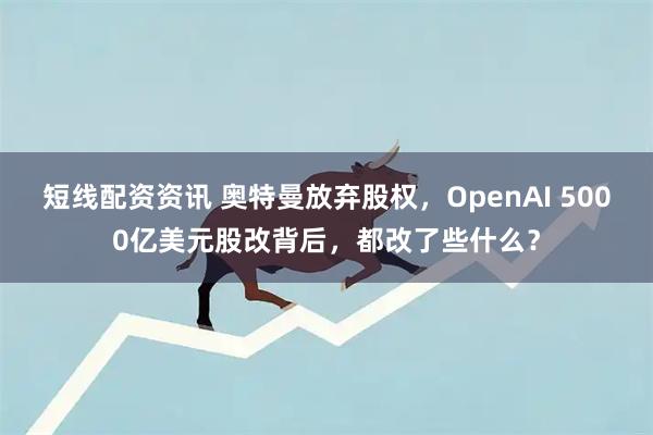 短线配资资讯 奥特曼放弃股权，OpenAI 5000亿美元股改背后，都改了些什么？