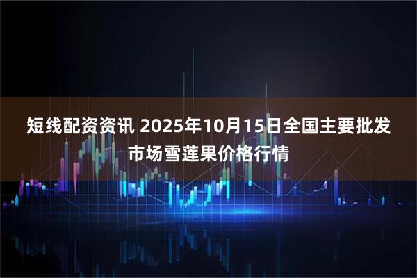 短线配资资讯 2025年10月15日全国主要批发市场雪莲果价格行情