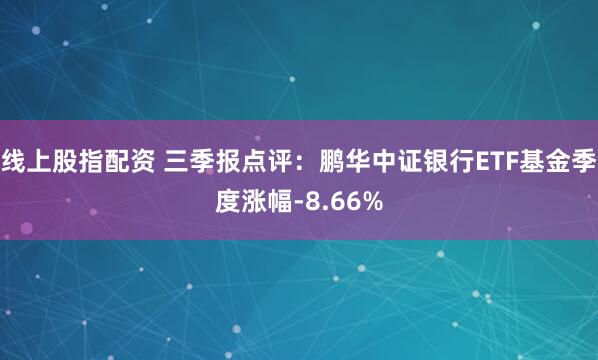 线上股指配资 三季报点评：鹏华中证银行ETF基金季度涨幅-8.66%