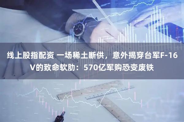 线上股指配资 一场稀土断供，意外揭穿台军F-16V的致命软肋：570亿军购恐变废铁