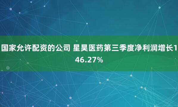 国家允许配资的公司 星昊医药第三季度净利润增长146.27%