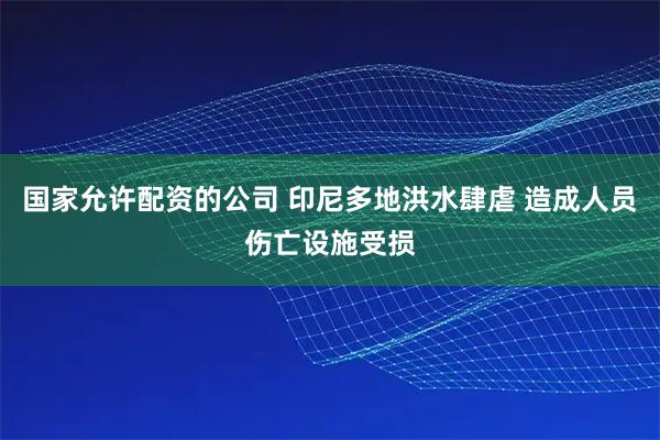 国家允许配资的公司 印尼多地洪水肆虐 造成人员伤亡设施受损