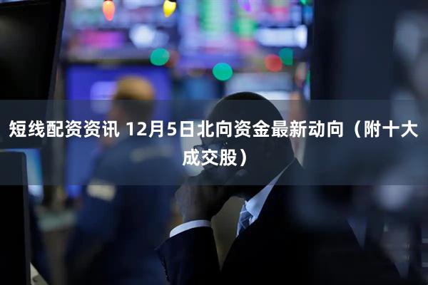 短线配资资讯 12月5日北向资金最新动向（附十大成交股）
