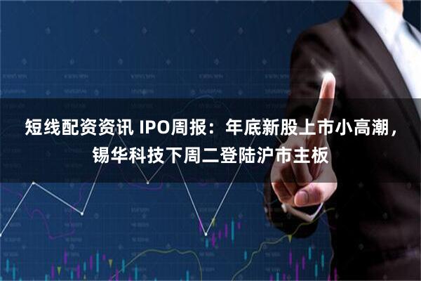 短线配资资讯 IPO周报：年底新股上市小高潮，锡华科技下周二登陆沪市主板